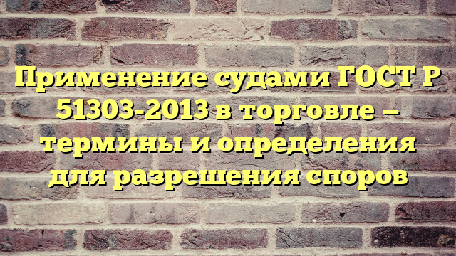 Применение судами ГОСТ Р 51303-2013 в торговле — термины и определения для разрешения споров