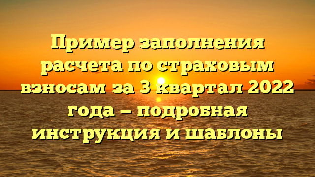 Пример заполнения расчета по страховым взносам за 3 квартал 2022 года — подробная инструкция и шаблоны