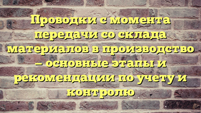 Проводки с момента передачи со склада материалов в производство — основные этапы и рекомендации по учету и контролю