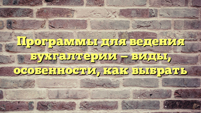Программы для ведения бухгалтерии — виды, особенности, как выбрать