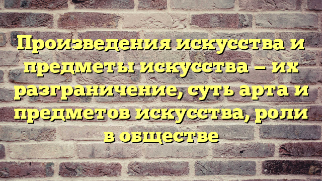Произведения искусства и предметы искусства — их разграничение, суть арта и предметов искусства, роли в обществе