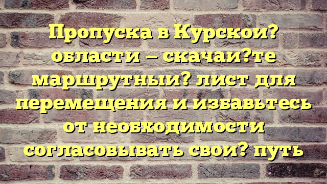 Пропуска в Курскои? области — скачаи?те маршрутныи? лист для перемещения и избавьтесь от необходимости согласовывать свои? путь