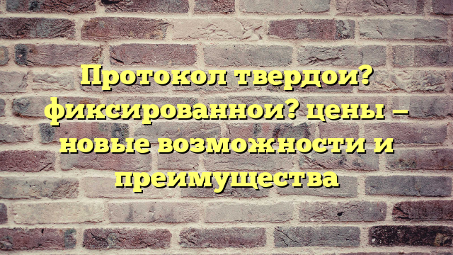 Протокол твердои? фиксированнои? цены — новые возможности и преимущества