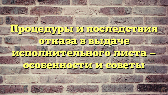 Процедуры и последствия отказа в выдаче исполнительного листа — особенности и советы