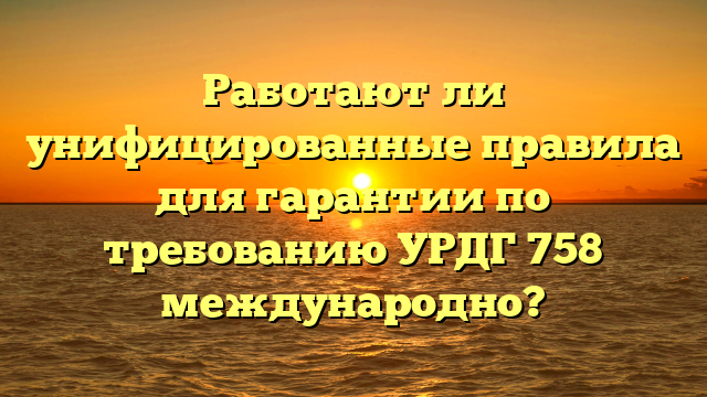 Работают ли унифицированные правила для гарантии по требованию УРДГ 758 международно?