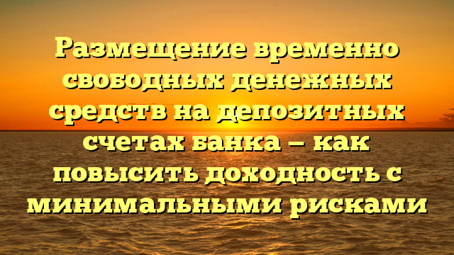 Размещение временно свободных денежных средств на депозитных счетах банка — как повысить доходность с минимальными рисками