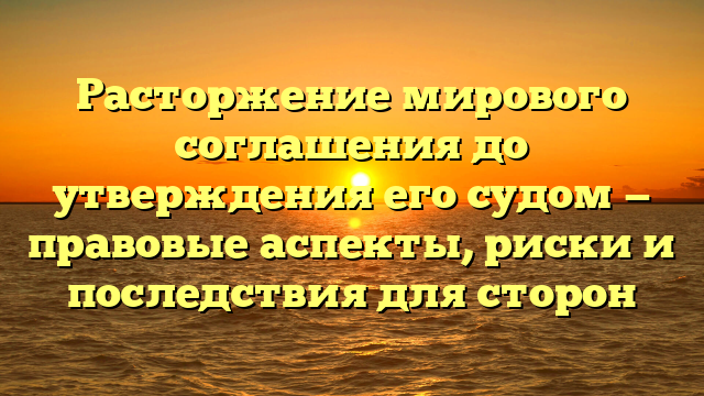 Расторжение мирового соглашения до утверждения его судом — правовые аспекты, риски и последствия для сторон