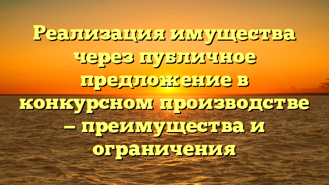 Реализация имущества через публичное предложение в конкурсном производстве — преимущества и ограничения