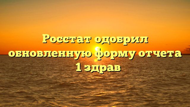 Росстат одобрил обновленную форму отчета № 1 здрав