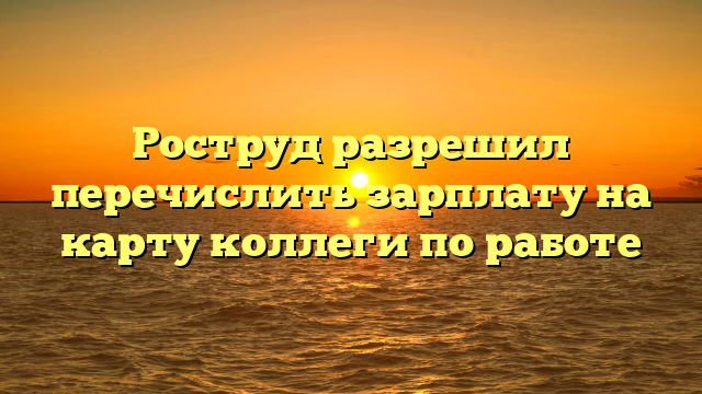 Роструд разрешил перечислить зарплату на карту коллеги по работе