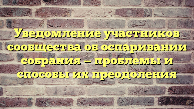 Уведомление участников сообщества об оспаривании собрания — проблемы и способы их преодоления