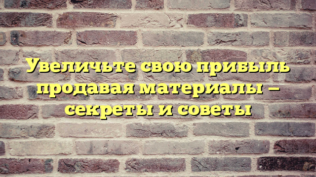 Увеличьте свою прибыль продавая материалы — секреты и советы