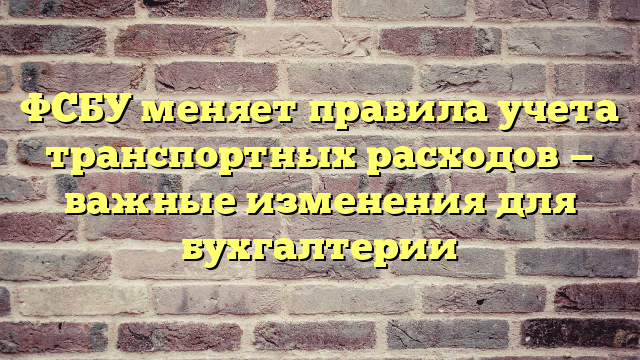 ФСБУ меняет правила учета транспортных расходов — важные изменения для бухгалтерии