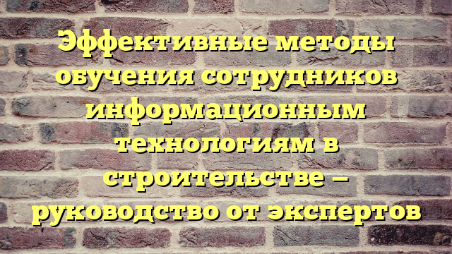 Эффективные методы обучения сотрудников информационным технологиям в строительстве — руководство от экспертов