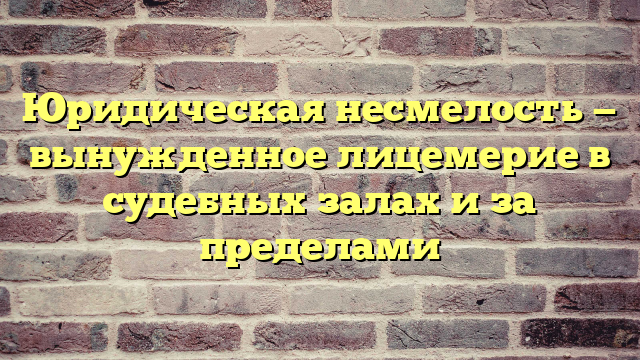 Юридическая несмелость — вынужденное лицемерие в судебных залах и за пределами