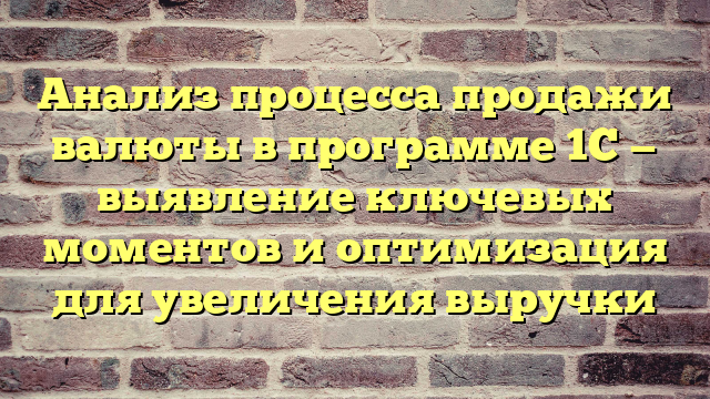 Анализ процесса продажи валюты в программе 1С — выявление ключевых моментов и оптимизация для увеличения выручки
