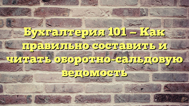 Бухгалтерия 101 — Как правильно составить и читать оборотно-сальдовую ведомость
