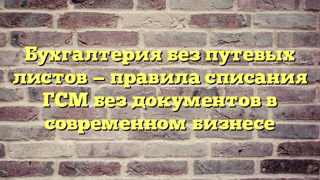 Бухгалтерия без путевых листов — правила списания ГСМ без документов в современном бизнесе