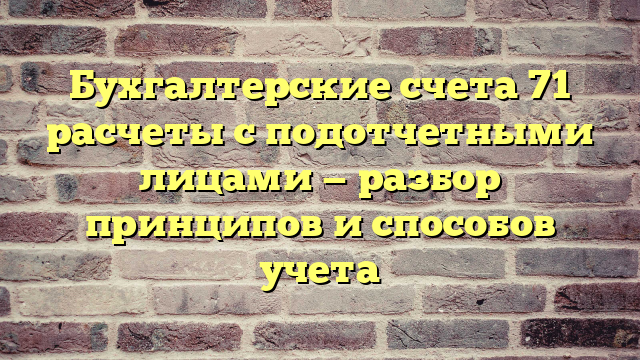 Бухгалтерские счета 71 расчеты с подотчетными лицами — разбор принципов и способов учета