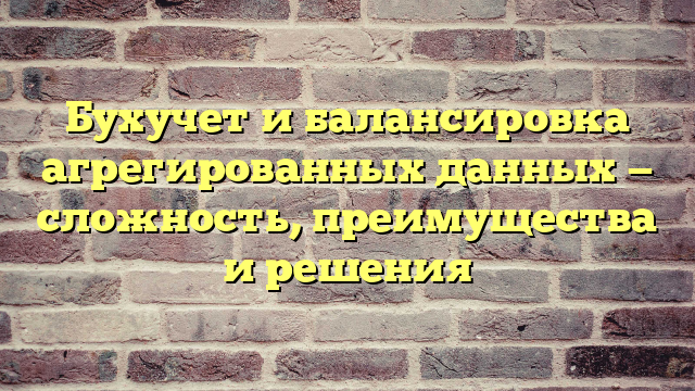 Бухучет и балансировка агрегированных данных — сложность, преимущества и решения