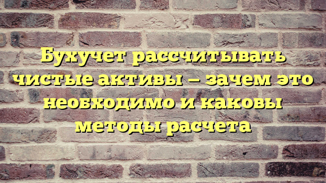 Бухучет рассчитывать чистые активы — зачем это необходимо и каковы методы расчета