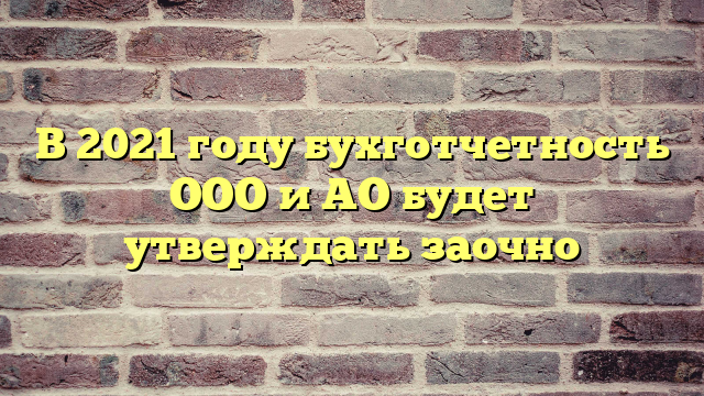 В 2021 году бухготчетность ООО и АО будет утверждать заочно