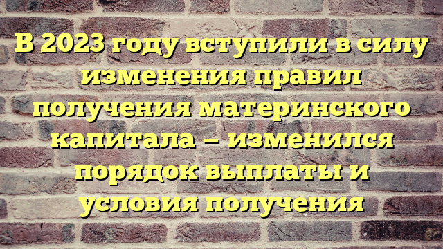 В 2023 году вступили в силу изменения правил получения материнского капитала — изменился порядок выплаты и условия получения