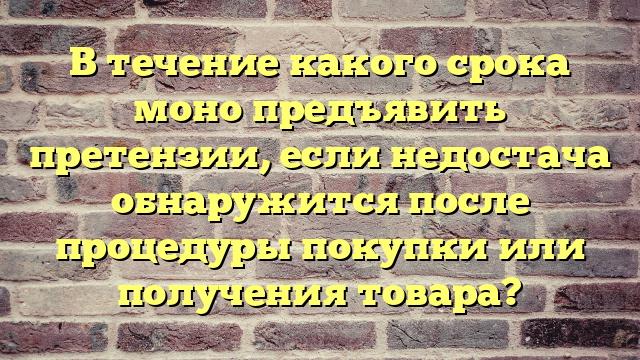 В течение какого срока моно предъявить претензии, если недостача обнаружится после процедуры покупки или получения товара?