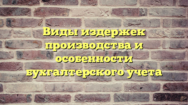 Виды издержек производства и особенности бухгалтерского учета