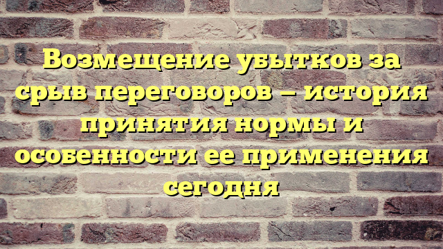 Возмещение убытков за срыв переговоров — история принятия нормы и особенности ее применения сегодня