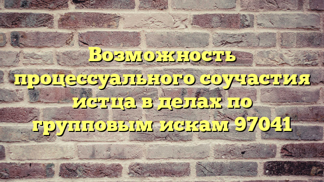 Возможность процессуального соучастия истца в делах по групповым искам 97041