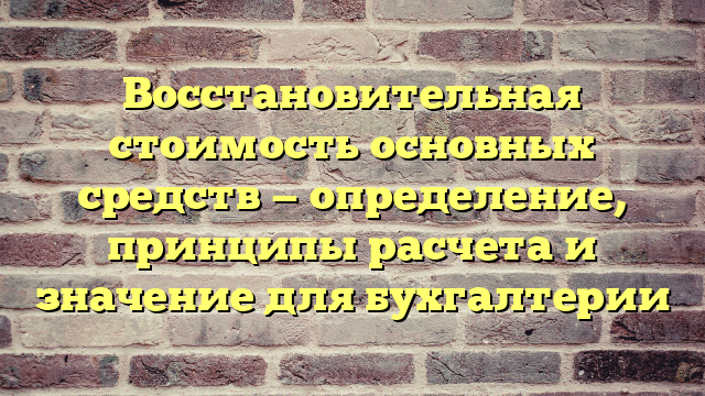 Восстановительная стоимость основных средств — определение, принципы расчета и значение для бухгалтерии