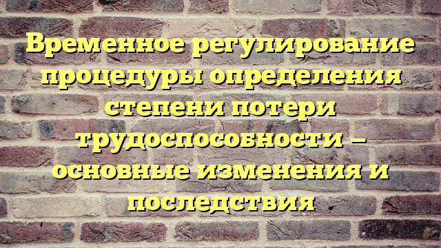 Временное регулирование процедуры определения степени потери трудоспособности — основные изменения и последствия