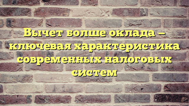 Вычет болше оклада — ключевая характеристика современных налоговых систем