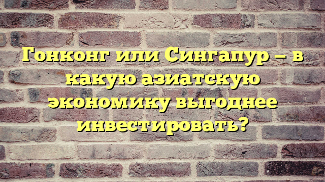 Гонконг или Сингапур — в какую азиатскую экономику выгоднее инвестировать?