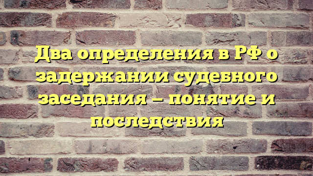 Два определения в РФ о задержании судебного заседания — понятие и последствия