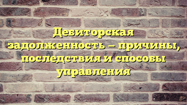 Дебиторская задолженность — причины, последствия и способы управления