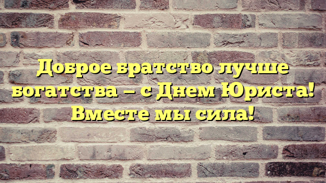 Доброе братство лучше богатства — с Днем Юриста! Вместе мы сила!