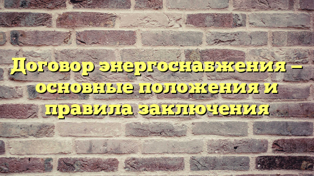 Договор энергоснабжения — основные положения и правила заключения