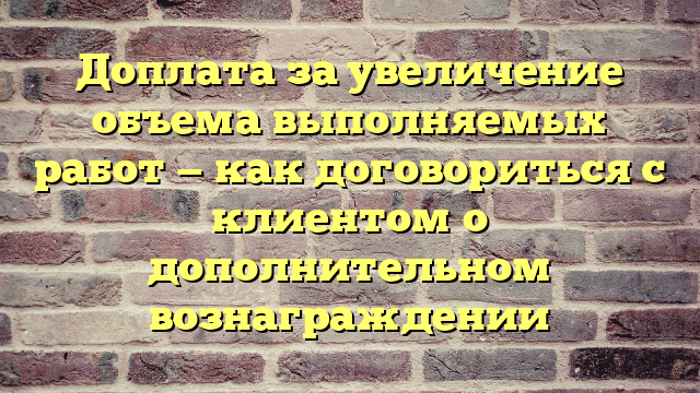 Доплата за увеличение объема выполняемых работ — как договориться с клиентом о дополнительном вознаграждении