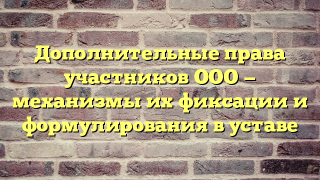 Дополнительные права участников ООО — механизмы их фиксации и формулирования в уставе