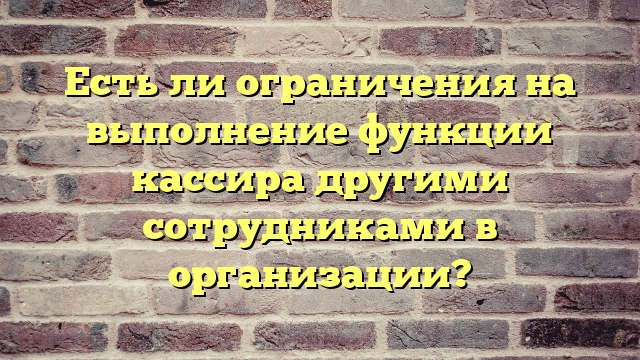 Есть ли ограничения на выполнение функции кассира другими сотрудниками в организации?