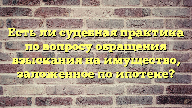 Есть ли судебная практика по вопросу обращения взыскания на имущество, заложенное по ипотеке?