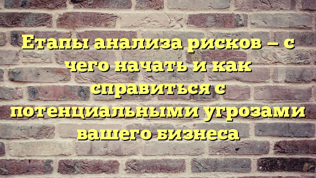 Етапы анализа рисков — с чего начать и как справиться с потенциальными угрозами вашего бизнеса