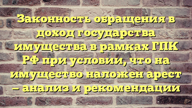 Законность обращения в доход государства имущества в рамках ГПК РФ при условии, что на имущество наложен арест — анализ и рекомендации