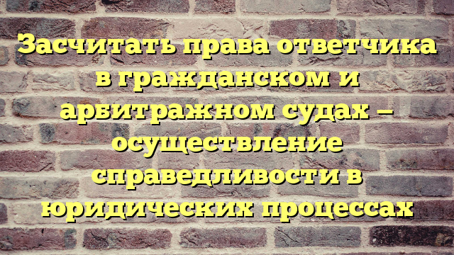 Засчитать права ответчика в гражданском и арбитражном судах — осуществление справедливости в юридических процессах