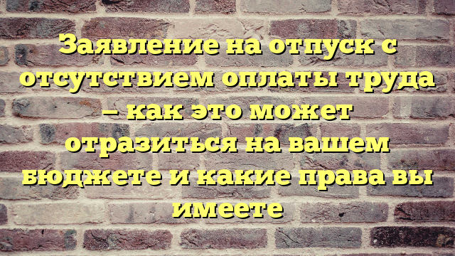 Заявление на отпуск с отсутствием оплаты труда — как это может отразиться на вашем бюджете и какие права вы имеете