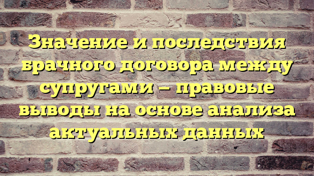 Значение и последствия брачного договора между супругами — правовые выводы на основе анализа актуальных данных