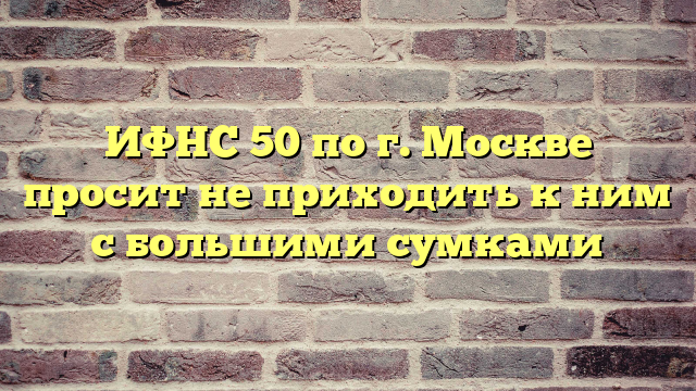 ИФНС 50 по г. Москве просит не приходить к ним с большими сумками