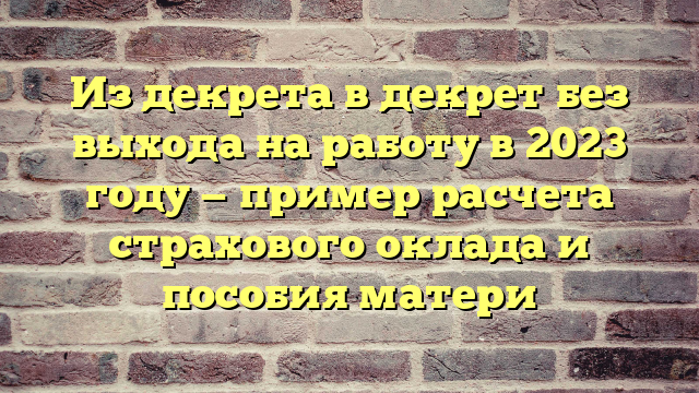 Из декрета в декрет без выхода на работу в 2023 году — пример расчета страхового оклада и пособия матери